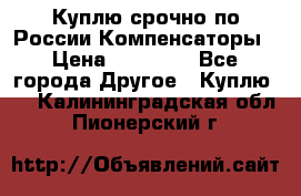 Куплю срочно по России Компенсаторы › Цена ­ 90 000 - Все города Другое » Куплю   . Калининградская обл.,Пионерский г.